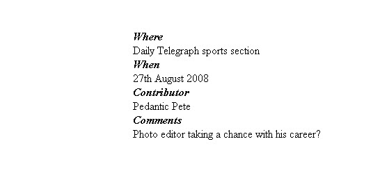 

Where
Daily Telegraph sports section
When
27th August 2008
Contributor
Pedantic Pete
Comments
Photo editor taking a chance with his career?